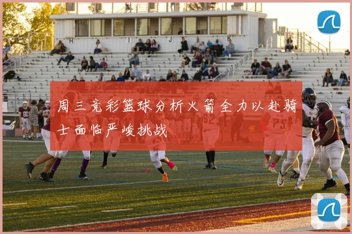 周三竞彩篮球分析火箭全力以赴骑士面临严峻挑战
