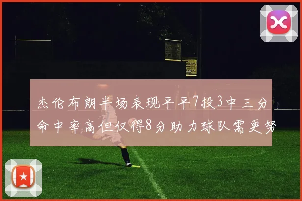 杰伦布朗半场表现平平7投3中三分命中率高但仅得8分助力球队需更努力