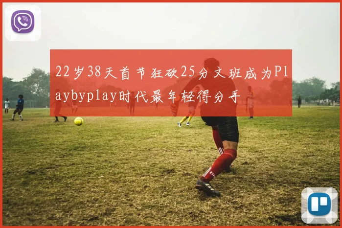 22岁38天首节狂砍25分文班成为Playbyplay时代最年轻得分手