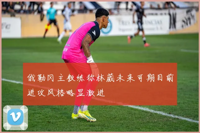 俄勒冈主教练称林葳未来可期目前进攻风格略显激进