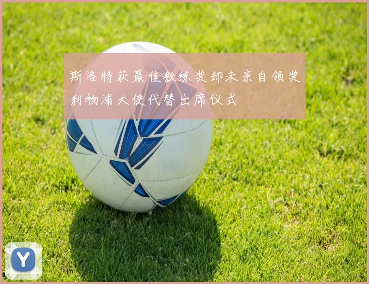 斯洛特获最佳教练奖却未亲自领奖利物浦大使代替出席仪式