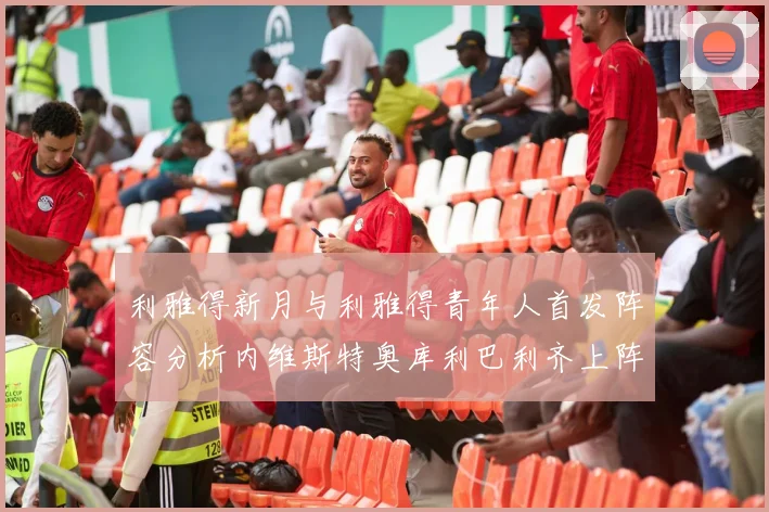 利雅得新月与利雅得青年人首发阵容分析内维斯特奥库利巴利齐上阵
