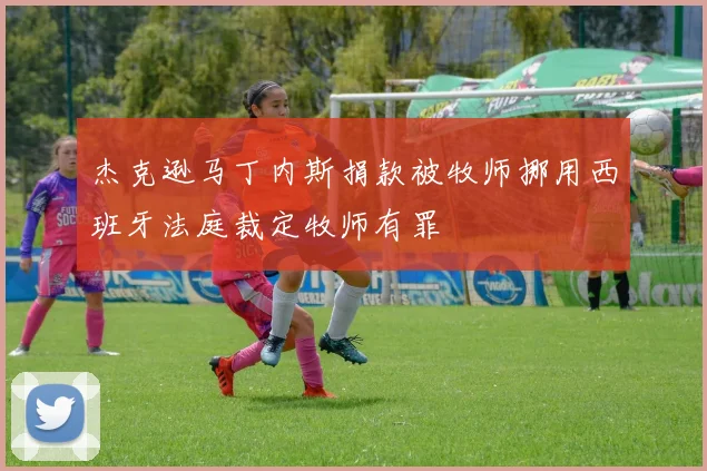 杰克逊马丁内斯捐款被牧师挪用西班牙法庭裁定牧师有罪