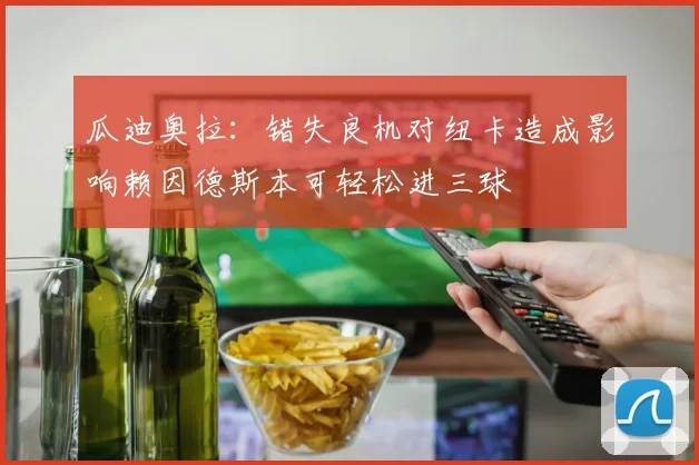 瓜迪奥拉：错失良机对纽卡造成影响赖因德斯本可轻松进三球