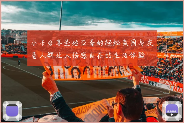 小卡分享圣地亚哥的轻松氛围与友善人群让人倍感自在的生活体验