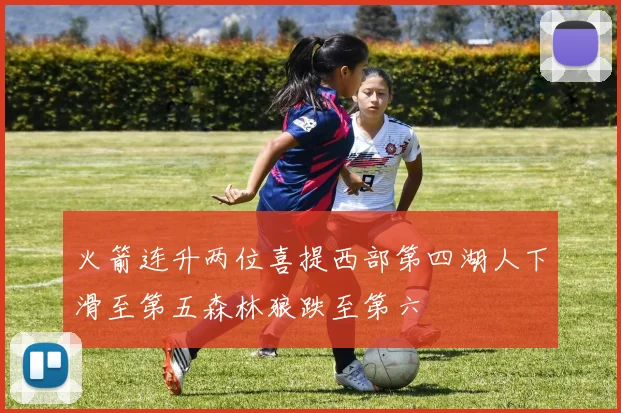 火箭连升两位喜提西部第四湖人下滑至第五森林狼跌至第六