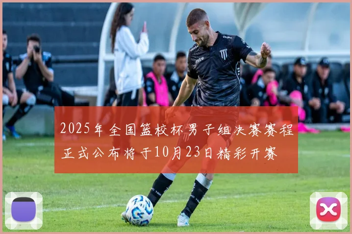2025年全国篮校杯男子组决赛赛程正式公布将于10月23日精彩开赛
