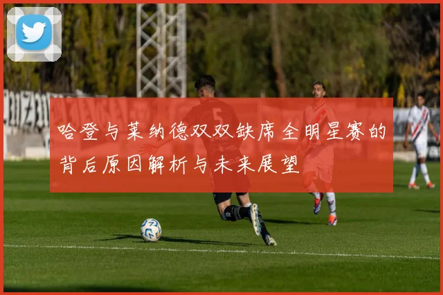 哈登与莱纳德双双缺席全明星赛的背后原因解析与未来展望