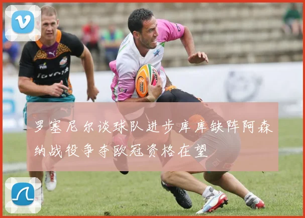 罗塞尼尔谈球队进步库库缺阵阿森纳战役争夺欧冠资格在望