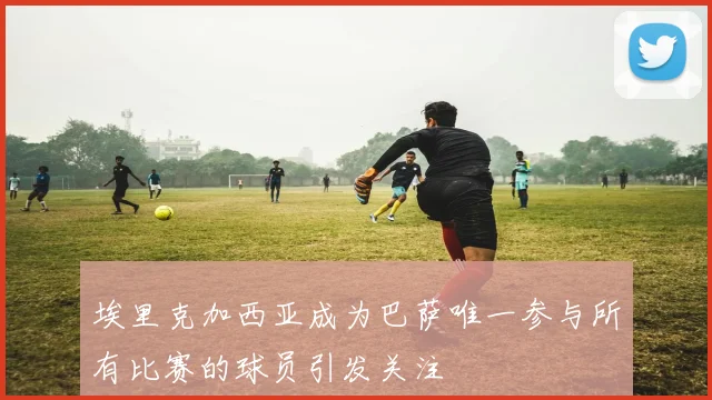埃里克加西亚成为巴萨唯一参与所有比赛的球员引发关注