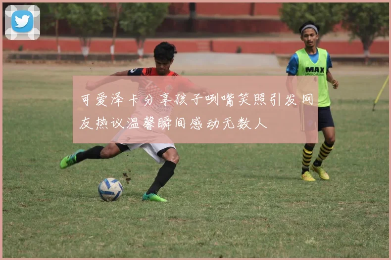 可爱泽卡分享孩子咧嘴笑照引发网友热议温馨瞬间感动无数人