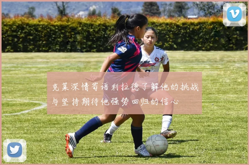 克莱深情寄语利拉德了解他的挑战与坚持期待他强势回归的信心