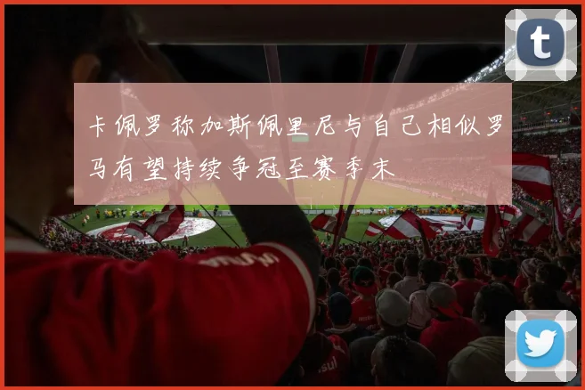 卡佩罗称加斯佩里尼与自己相似罗马有望持续争冠至赛季末