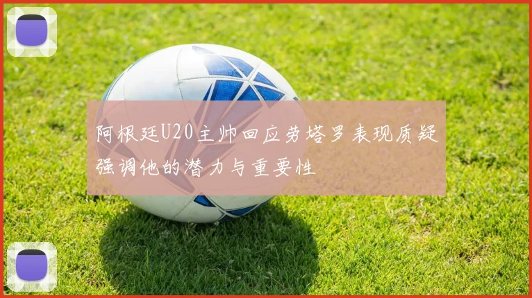 阿根廷U20主帅回应劳塔罗表现质疑强调他的潜力与重要性