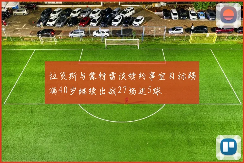 拉莫斯与蒙特雷谈续约事宜目标踢满40岁继续出战27场进5球