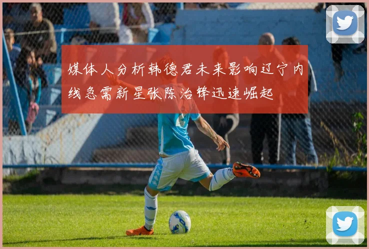 媒体人分析韩德君未来影响辽宁内线急需新星张陈治锋迅速崛起