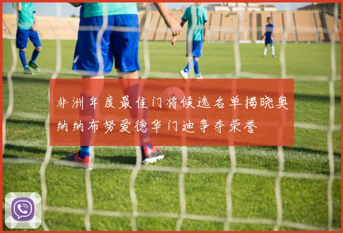 非洲年度最佳门将候选名单揭晓奥纳纳布努爱德华门迪争夺荣誉