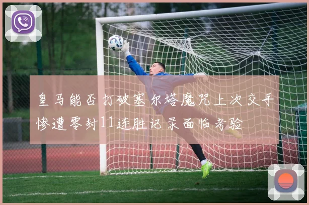 皇马能否打破塞尔塔魔咒上次交手惨遭零封11连胜记录面临考验