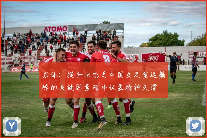 东体：提升状态是中国女足重返巅峰的关键因素而非仅靠精神支撑
