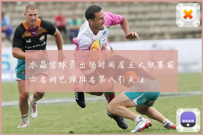 水晶宫球员出场时间居五大联赛前四名姆巴佩排名第八引关注