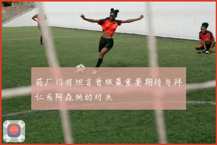 药厂门将坦言晋级最重要期待与拜仁或阿森纳的对决