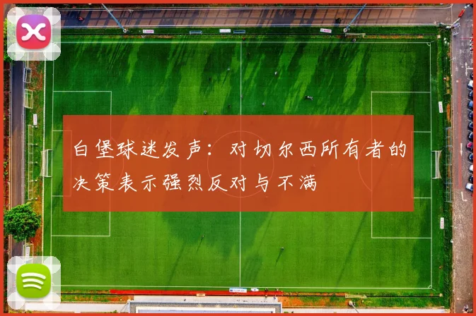 白堡球迷发声：对切尔西所有者的决策表示强烈反对与不满