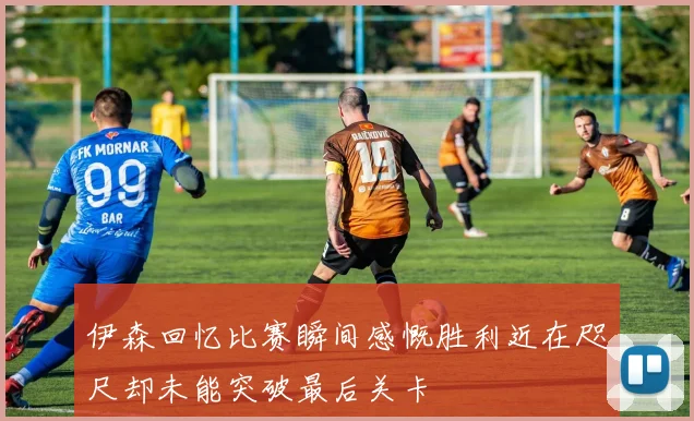 伊森回忆比赛瞬间感慨胜利近在咫尺却未能突破最后关卡