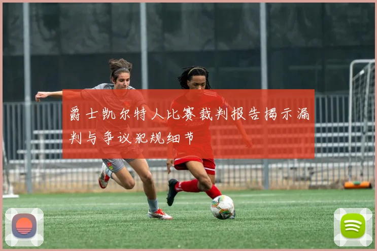 爵士凯尔特人比赛裁判报告揭示漏判与争议犯规细节