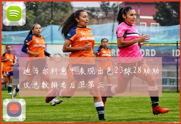 迪马尔科意甲表现出色23球28助助攻总数排名后卫第三