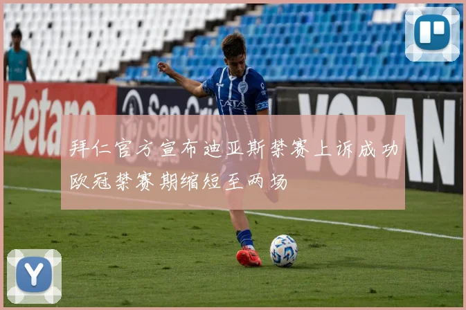 拜仁官方宣布迪亚斯禁赛上诉成功欧冠禁赛期缩短至两场