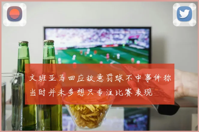 文班亚马回应故意罚球不中事件称当时并未多想只专注比赛表现
