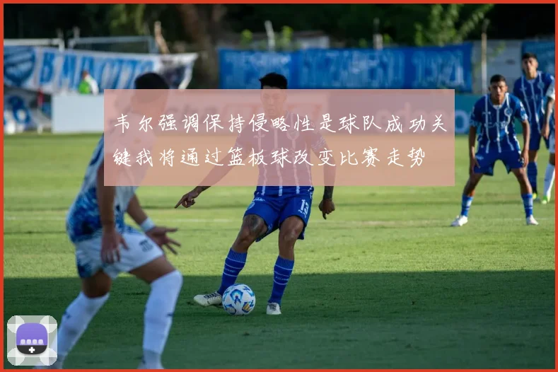 韦尔强调保持侵略性是球队成功关键我将通过篮板球改变比赛走势