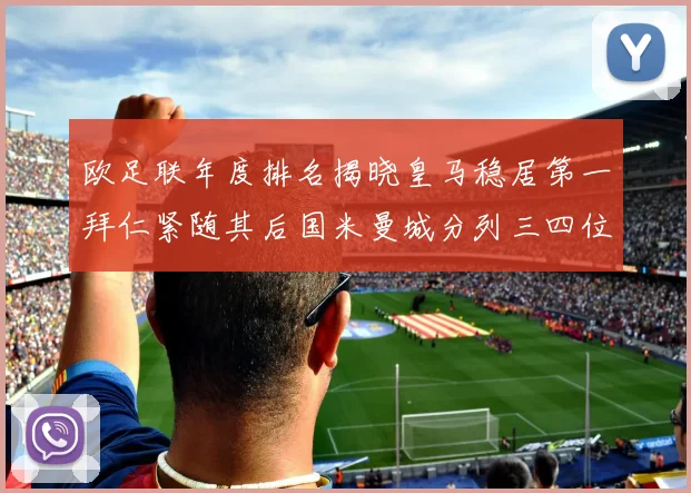 欧足联年度排名揭晓皇马稳居第一拜仁紧随其后国米曼城分列三四位