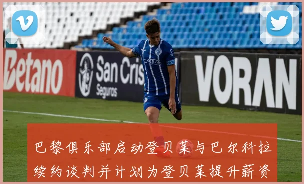巴黎俱乐部启动登贝莱与巴尔科拉续约谈判并计划为登贝莱提升薪资待遇