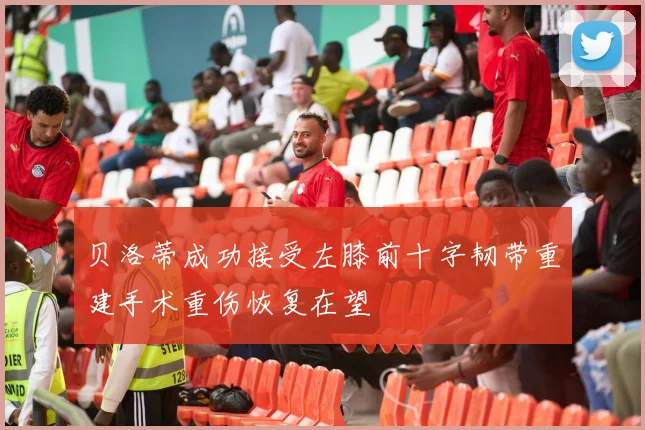 贝洛蒂成功接受左膝前十字韧带重建手术重伤恢复在望