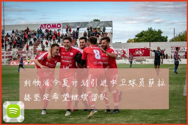 利物浦今夏计划引进中卫球员萨拉赫坚定希望继续留队