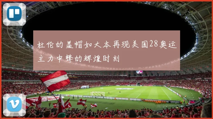 杜伦的盖帽如大本再现美国28奥运主力中锋的辉煌时刻
