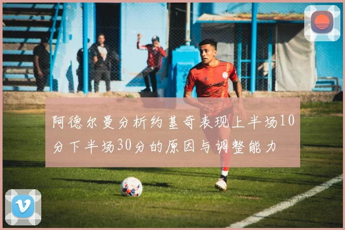 阿德尔曼分析约基奇表现上半场10分下半场30分的原因与调整能力
