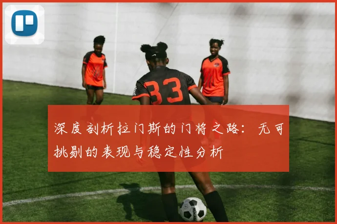 深度剖析拉门斯的门将之路：无可挑剔的表现与稳定性分析