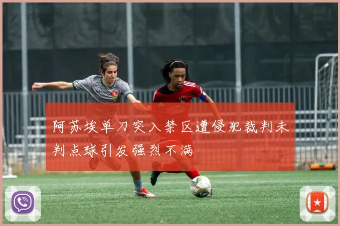 阿苏埃单刀突入禁区遭侵犯裁判未判点球引发强烈不满