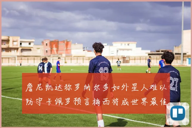 詹尼凯达称罗纳尔多如外星人难以防守卡佩罗预言梅西将成世界最佳