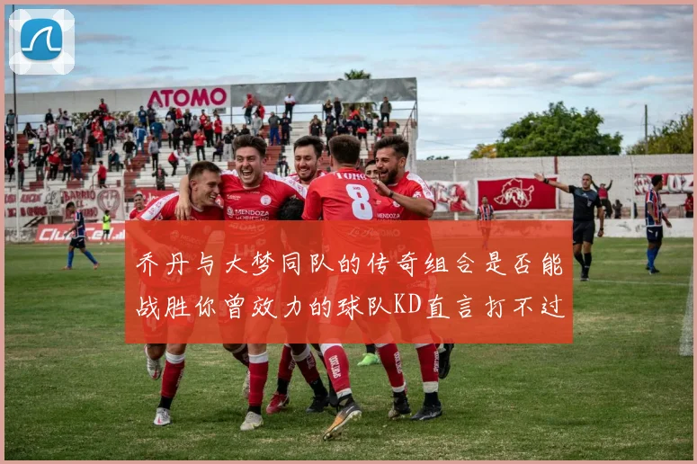 乔丹与大梦同队的传奇组合是否能战胜你曾效力的球队KD直言打不过实在太疯狂