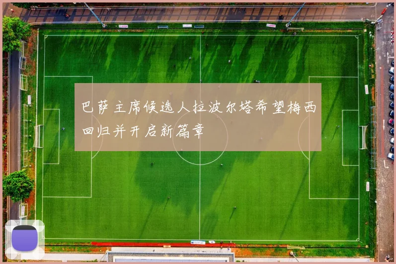 巴萨主席候选人拉波尔塔希望梅西回归并开启新篇章